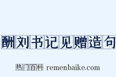 酬刘书记见赠造句是什么意思的图片